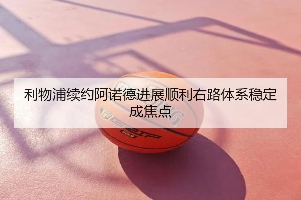利物浦续约阿诺德进展顺利右路体系稳定成焦点