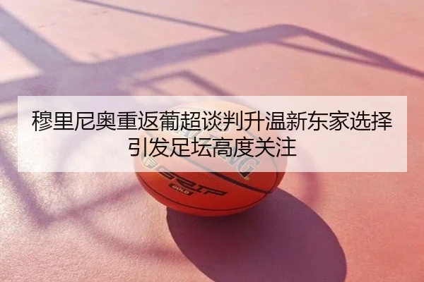 穆里尼奥重返葡超谈判升温新东家选择引发足坛高度关注