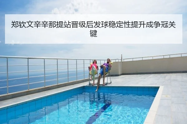郑钦文辛辛那提站晋级后发球稳定性提升成争冠关键