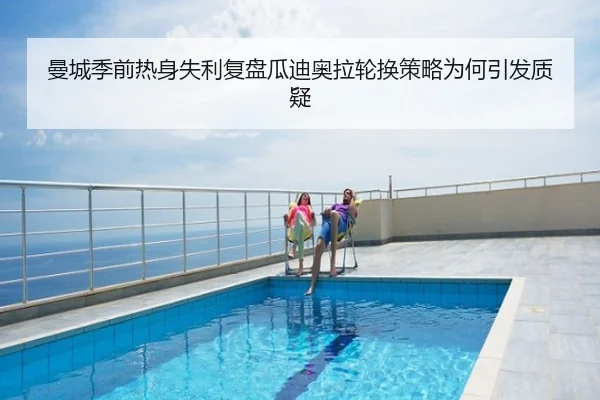 曼城季前热身失利复盘瓜迪奥拉轮换策略为何引发质疑