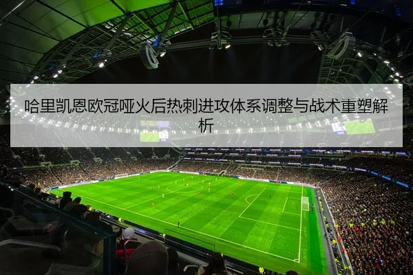哈里凯恩欧冠哑火后热刺进攻体系调整与战术重塑解析