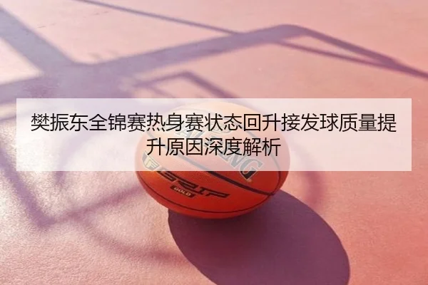 樊振东全锦赛热身赛状态回升接发球质量提升原因深度解析