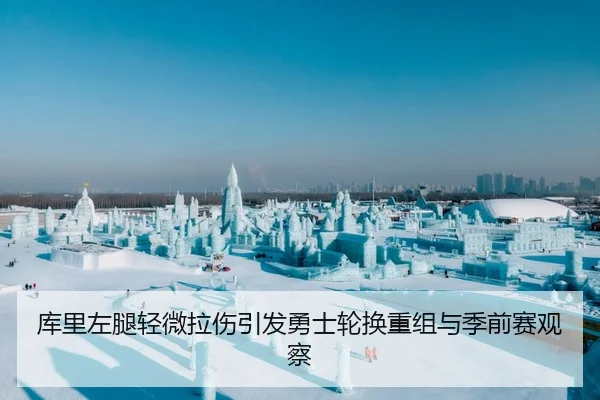 库里左腿轻微拉伤引发勇士轮换重组与季前赛观察