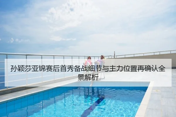 孙颖莎亚锦赛后首秀备战细节与主力位置再确认全景解析